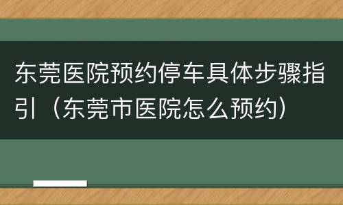 东莞医院预约停车具体步骤指引（东莞市医院怎么预约）
