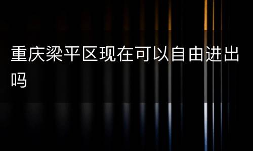 重庆梁平区现在可以自由进出吗