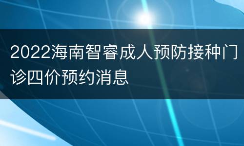 2022海南智睿成人预防接种门诊四价预约消息