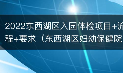 2022东西湖区入园体检项目+流程+要求（东西湖区妇幼保健院入园体检）