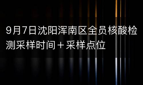 9月7日沈阳浑南区全员核酸检测采样时间＋采样点位