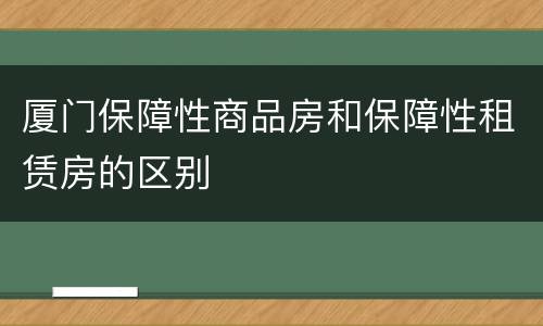 厦门保障性商品房和保障性租赁房的区别