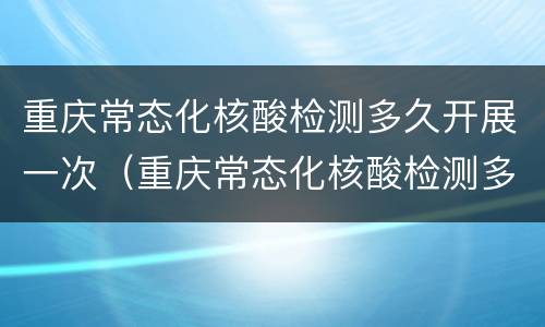 重庆常态化核酸检测多久开展一次（重庆常态化核酸检测多久开展一次啊）