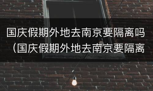 国庆假期外地去南京要隔离吗（国庆假期外地去南京要隔离吗今天）