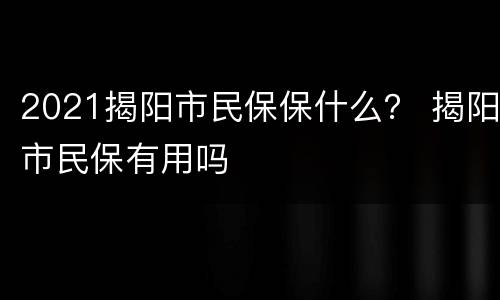 2021揭阳市民保保什么？ 揭阳市民保有用吗