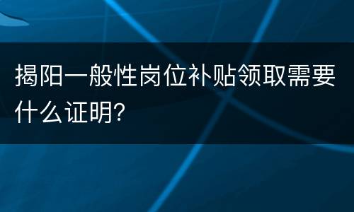 揭阳一般性岗位补贴领取需要什么证明？