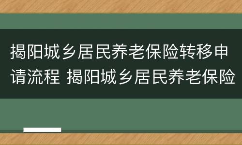 揭阳城乡居民养老保险转移申请流程 揭阳城乡居民养老保险转移申请流程视频