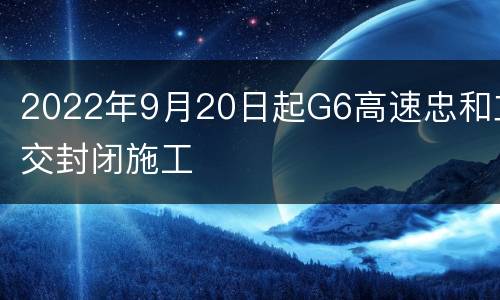 2022年9月20日起G6高速忠和立交封闭施工