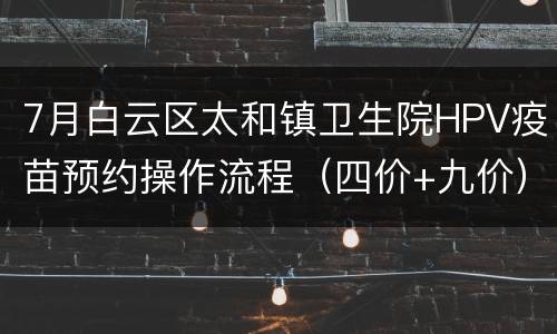 7月白云区太和镇卫生院HPV疫苗预约操作流程（四价+九价）
