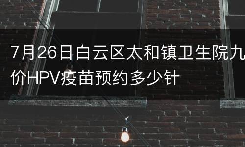 7月26日白云区太和镇卫生院九价HPV疫苗预约多少针