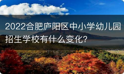 2022合肥庐阳区中小学幼儿园招生学校有什么变化？