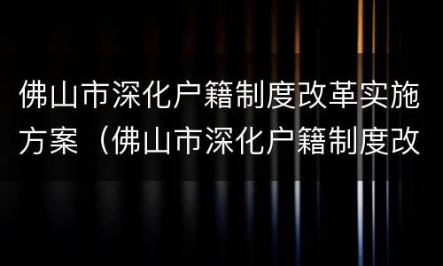 佛山市深化户籍制度改革实施方案（佛山市深化户籍制度改革实施方案生效）