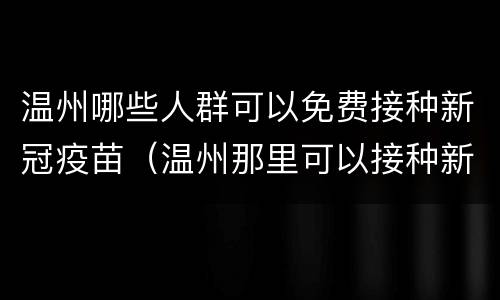 温州哪些人群可以免费接种新冠疫苗（温州那里可以接种新冠疫苗）
