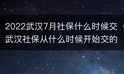 2022武汉7月社保什么时候交（武汉社保从什么时候开始交的）