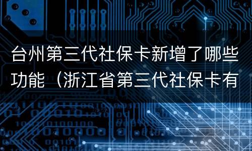 台州第三代社保卡新增了哪些功能（浙江省第三代社保卡有什么新功能）