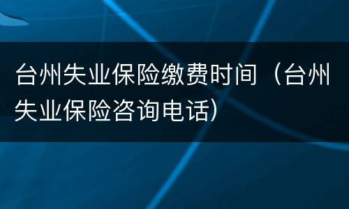 台州失业保险缴费时间（台州失业保险咨询电话）
