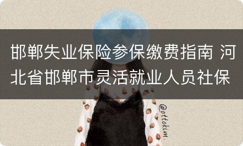 邯郸失业保险参保缴费指南 河北省邯郸市灵活就业人员社保缴费