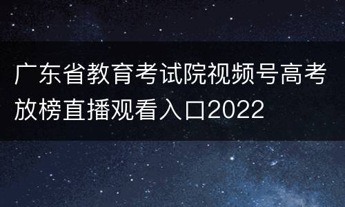 广东省教育考试院视频号高考放榜直播观看入口2022