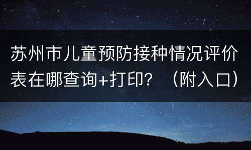 苏州市儿童预防接种情况评价表在哪查询+打印？（附入口）
