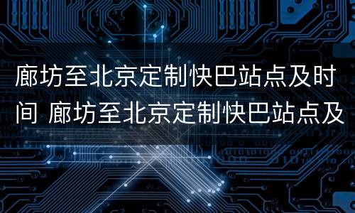 廊坊至北京定制快巴站点及时间 廊坊至北京定制快巴站点及时间查询