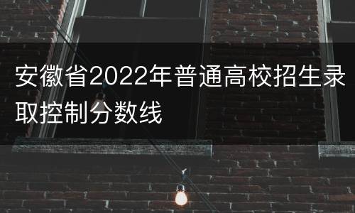 安徽省2022年普通高校招生录取控制分数线