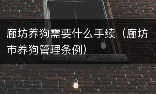 廊坊养狗需要什么手续（廊坊市养狗管理条例）