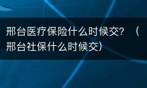 邢台医疗保险什么时候交？（邢台社保什么时候交）