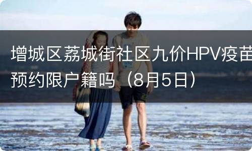 增城区荔城街社区九价HPV疫苗预约限户籍吗（8月5日）