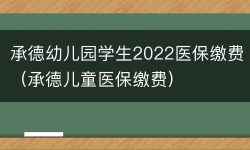 承德幼儿园学生2022医保缴费（承德儿童医保缴费）