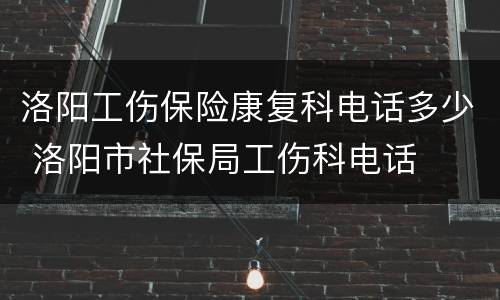 洛阳工伤保险康复科电话多少 洛阳市社保局工伤科电话