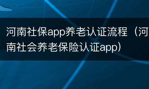 河南社保app养老认证流程（河南社会养老保险认证app）