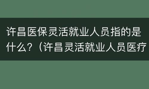 许昌医保灵活就业人员指的是什么?（许昌灵活就业人员医疗保险）