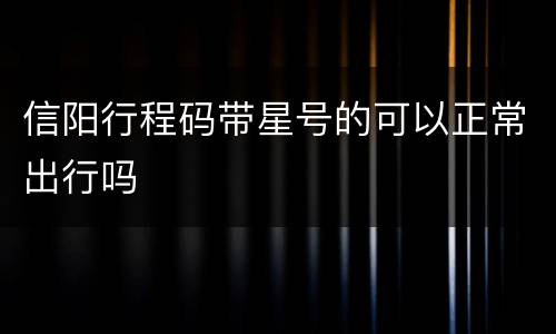 信阳行程码带星号的可以正常出行吗