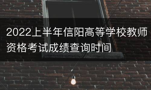 2022上半年信阳高等学校教师资格考试成绩查询时间