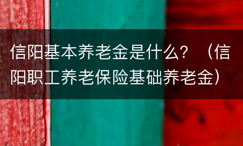 信阳基本养老金是什么？（信阳职工养老保险基础养老金）