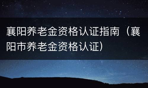 襄阳养老金资格认证指南（襄阳市养老金资格认证）