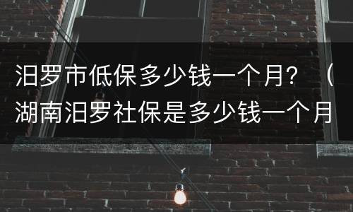 汨罗市低保多少钱一个月？（湖南汨罗社保是多少钱一个月）