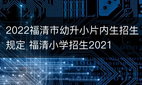 2022福清市幼升小片内生招生规定 福清小学招生2021