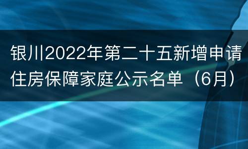 银川2022年第二十五新增申请住房保障家庭公示名单（6月）