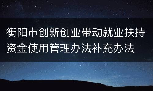 衡阳市创新创业带动就业扶持资金使用管理办法补充办法
