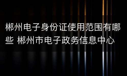 郴州电子身份证使用范围有哪些 郴州市电子政务信息中心