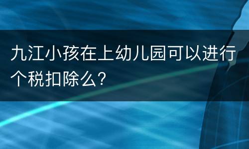 九江小孩在上幼儿园可以进行个税扣除么?