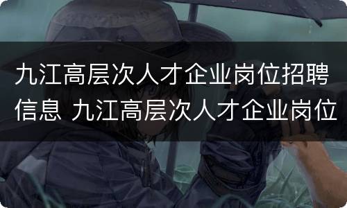 九江高层次人才企业岗位招聘信息 九江高层次人才企业岗位招聘信息查询