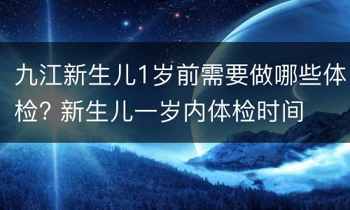 九江新生儿1岁前需要做哪些体检? 新生儿一岁内体检时间