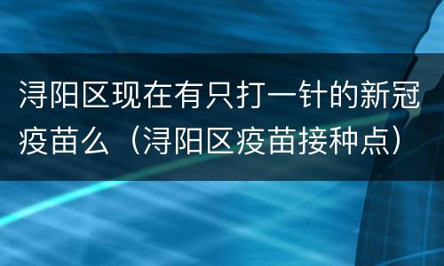 浔阳区现在有只打一针的新冠疫苗么（浔阳区疫苗接种点）