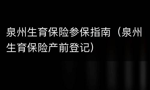 泉州生育保险参保指南（泉州生育保险产前登记）