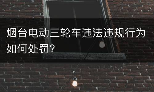 烟台电动三轮车违法违规行为如何处罚?