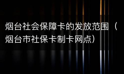 烟台社会保障卡的发放范围（烟台市社保卡制卡网点）