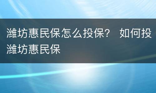 潍坊惠民保怎么投保？ 如何投潍坊惠民保