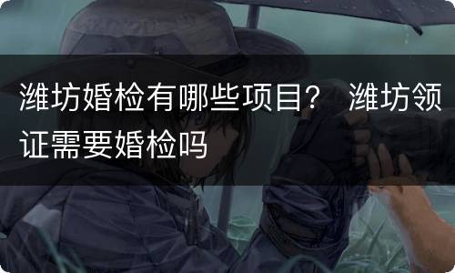 潍坊婚检有哪些项目？ 潍坊领证需要婚检吗